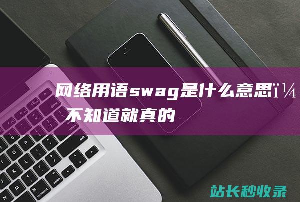 网络用语“swag”是什么意思？不知道就真的out了！